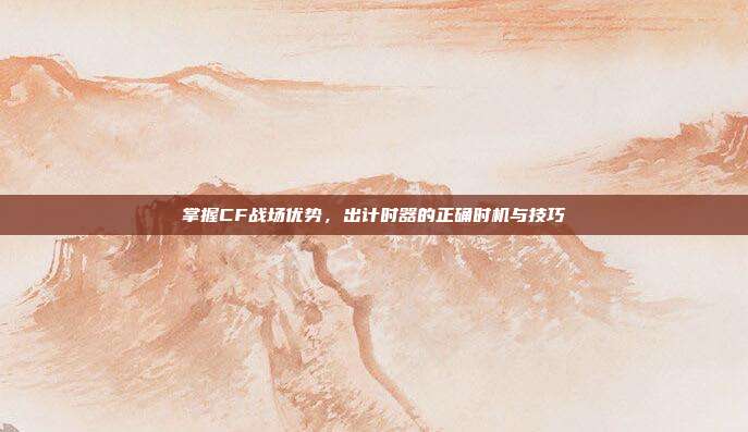 掌握CF战场优势,出计时器的正确时机与技巧