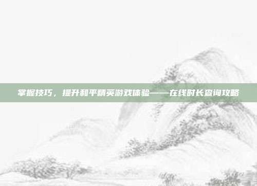 掌握技巧,提升和平精英游戏体验——在线时长查询攻略