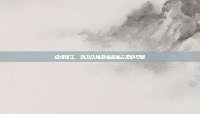 绝地求生,刺激战场国际服远古视频攻略
