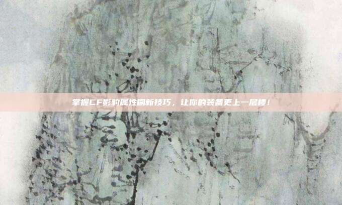 掌握CF影豹属性刷新技巧，让你的装备更上一层楼！