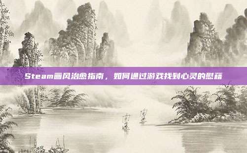 Steam画风治愈指南,如何通过游戏找到心灵的慰藉