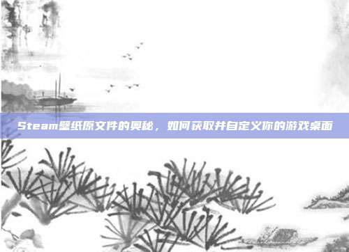 Steam壁纸原文件的奥秘,如何获取并自定义你的游戏桌面