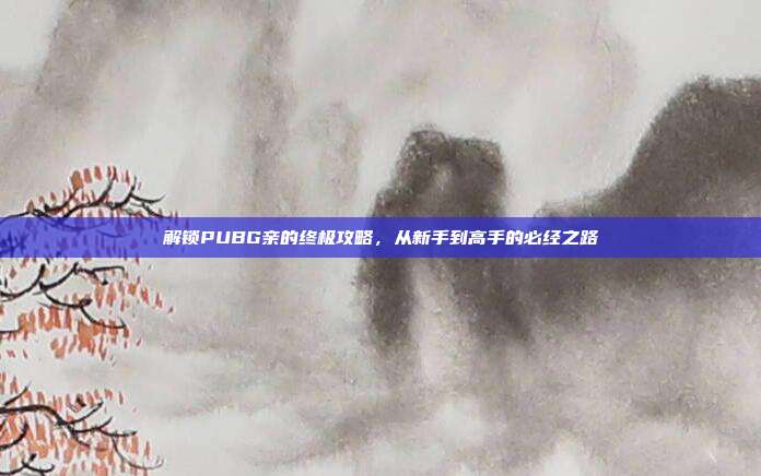 解锁PUBG亲的终极攻略，从新手到高手的必经之路