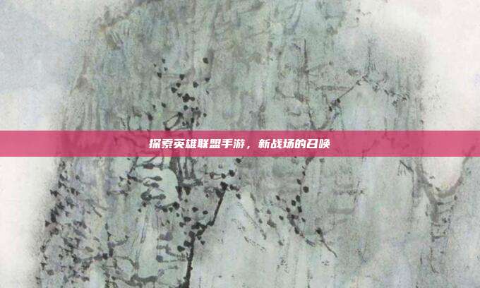 探索英雄联盟手游,新战场的召唤