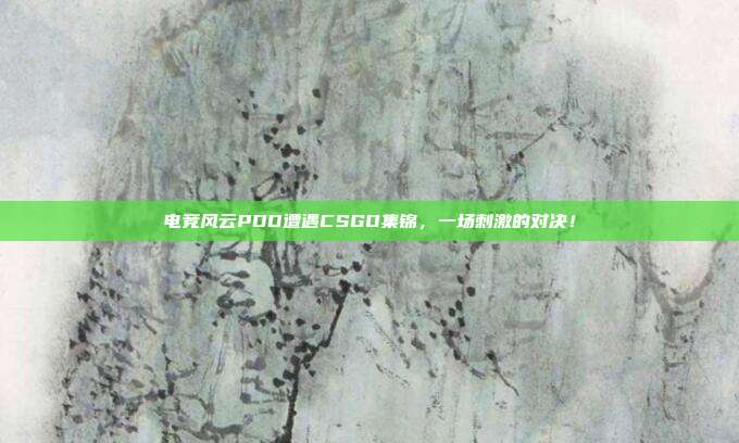 电竞风云PDD遭遇CSGO集锦，一场刺激的对决！