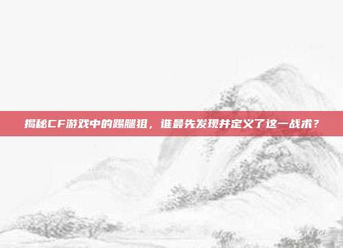 揭秘CF游戏中的踢腿狙，谁最先发现并定义了这一战术？