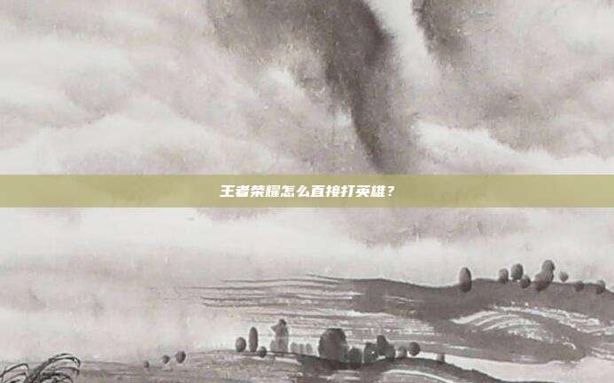 王者荣耀怎么直接打英雄?