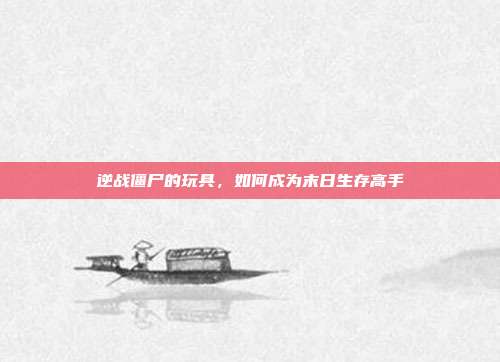 逆战僵尸的玩具,如何成为末日生存高手