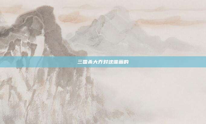 三国杀大乔对这谁画的