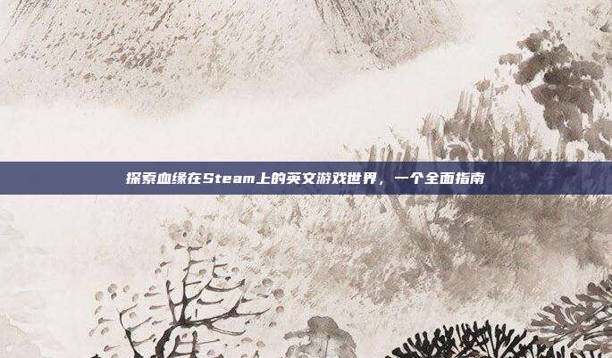 探索血缘在Steam上的英文游戏世界,一个全面指南