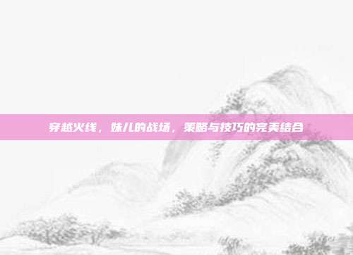 穿越火线，妹儿的战场，策略与技巧的完美结合
