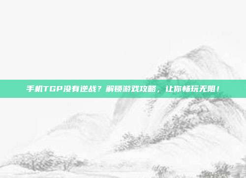 手机TGP没有逆战?解锁游戏攻略,让你畅玩无阻!