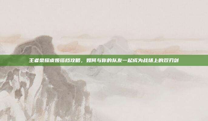 王者荣耀虞姬搭档攻略，如何与你的队友一起成为战场上的双刃剑