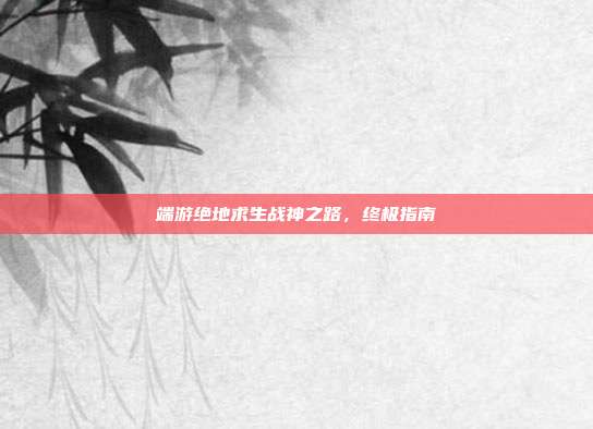 端游绝地求生战神之路,终极指南