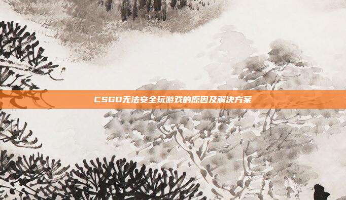 CSGO无法安全玩游戏的原因及解决方案