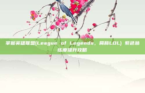 掌握英雄联盟(League of Legends,简称LOL) 紫色熟练度提升攻略