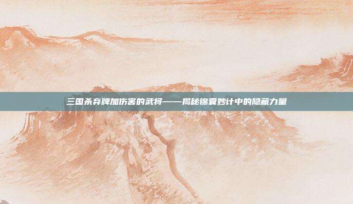 三国杀弃牌加伤害的武将——揭秘锦囊妙计中的隐藏力量