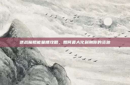 逆战魔鲲能量槽攻略，如何最大化利用你的资源