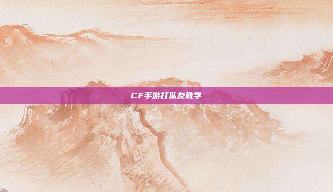 CF手游打队友教学