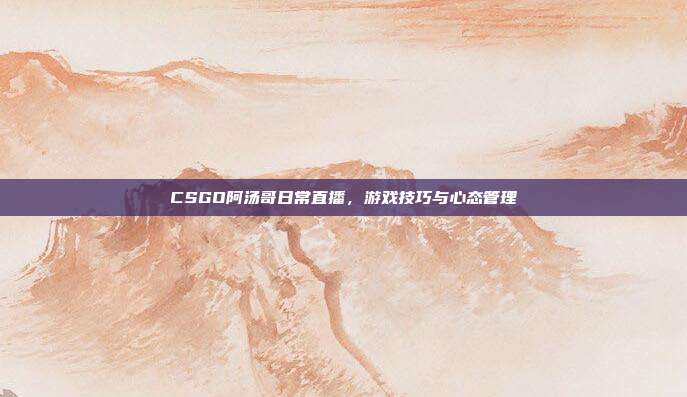 CSGO阿汤哥日常直播,游戏技巧与心态管理