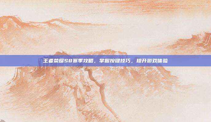王者荣耀S8赛季攻略,掌握按键技巧,提升游戏体验
