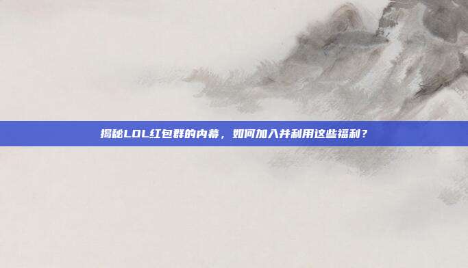 揭秘LOL红包群的内幕,如何加入并利用这些福利?
