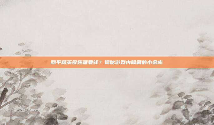 和平精英捉迷藏要钱？揭秘游戏内隐藏的小金库