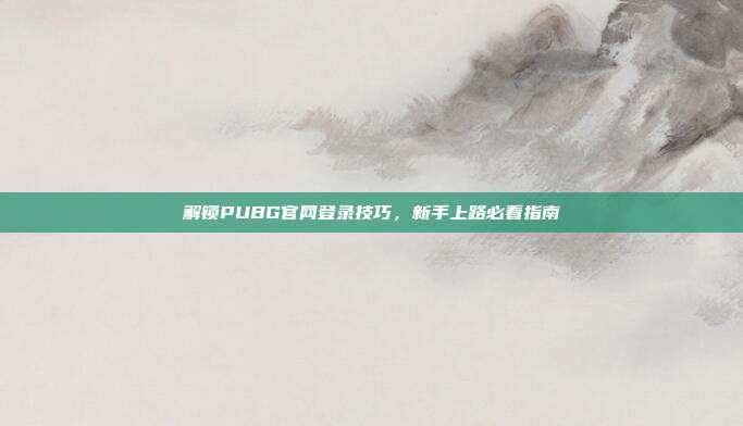 解锁PUBG官网登录技巧，新手上路必看指南