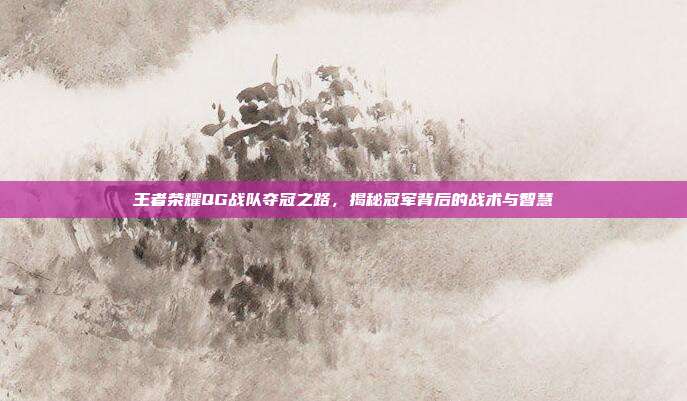 王者荣耀QG战队夺冠之路，揭秘冠军背后的战术与智慧
