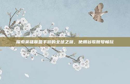 探索英雄联盟手游的全球之旅，使用谷歌账号畅玩