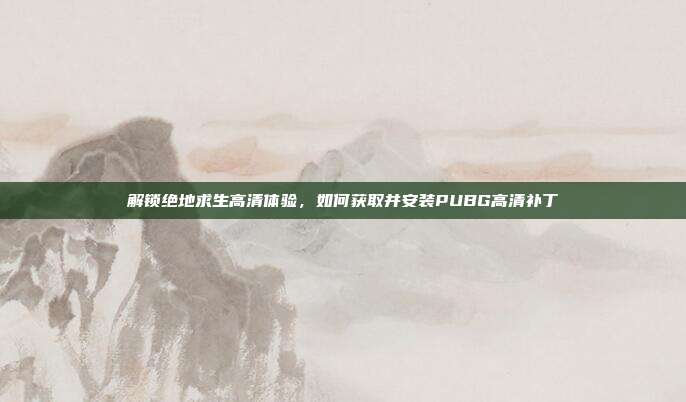 解锁绝地求生高清体验,如何获取并安装PUBG高清补丁