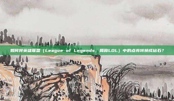 如何将英雄联盟(League of Legends,简称LOL)中的点券转换成钻石?