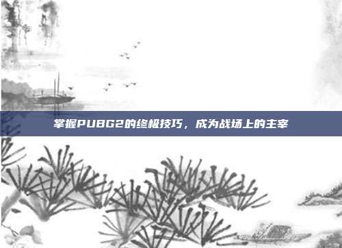 掌握PUBG2的终极技巧，成为战场上的主宰