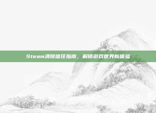 Steam清除信任指南,解锁游戏世界新体验