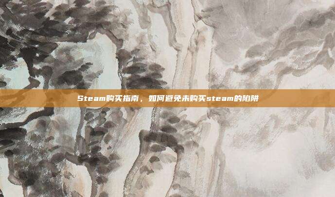 Steam购买指南，如何避免未购买steam的陷阱