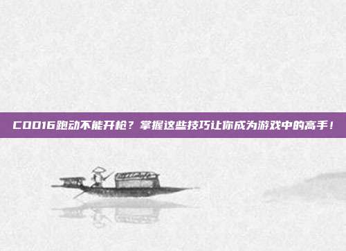 COD16跑动不能开枪？掌握这些技巧让你成为游戏中的高手！