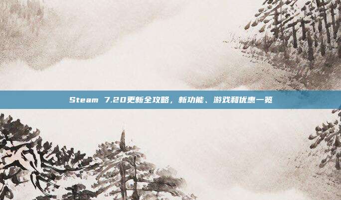Steam 7.20更新全攻略,新功能、游戏和优惠一览