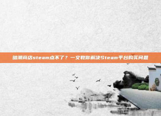 暗潮商店steam点不了?一文教你解决Steam平台购买问题