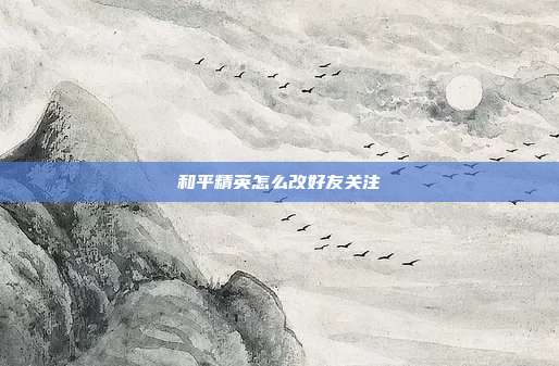 和平精英怎么改好友关注