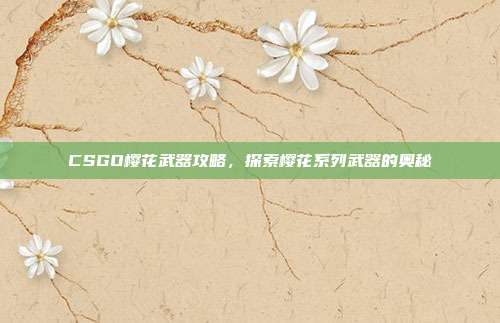 CSGO樱花武器攻略,探索樱花系列武器的奥秘