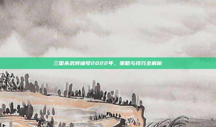 三国杀武将编号2022年，策略与技巧全解析