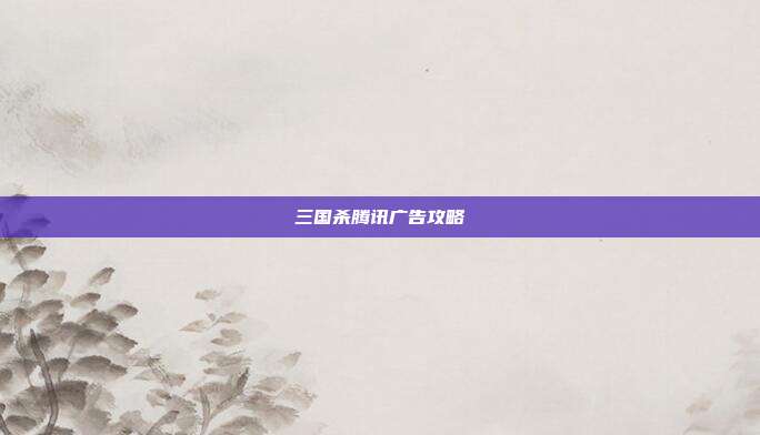 三国杀腾讯广告攻略