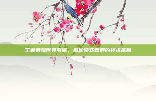 王者荣耀世界引擎,揭秘游戏背后的技术革新