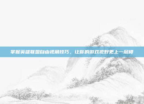掌握英雄联盟自由视角技巧，让你的游戏视野更上一层楼