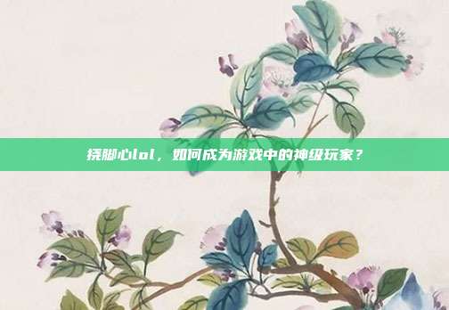 挠脚心lol，如何成为游戏中的神级玩家？
