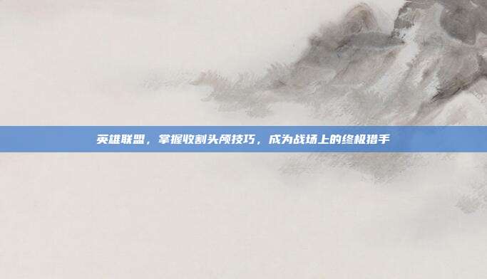 英雄联盟,掌握收割头颅技巧,成为战场上的终极猎手