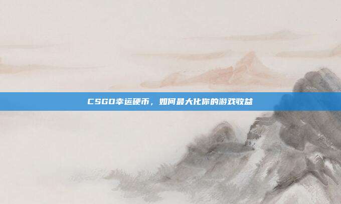 CSGO幸运硬币,如何最大化你的游戏收益