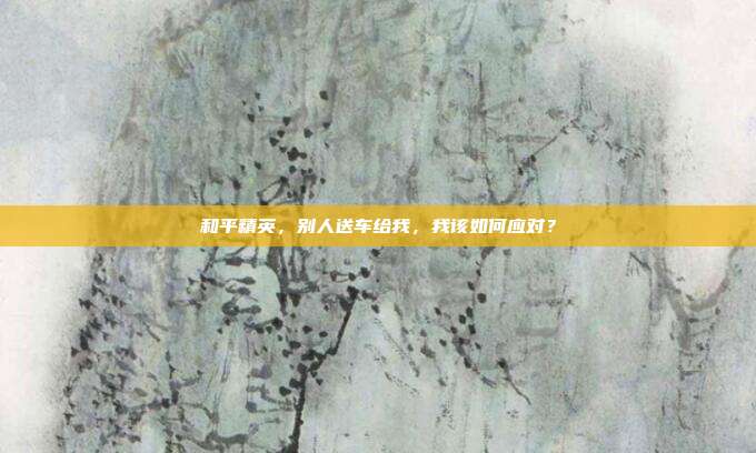 和平精英,别人送车给我,我该如何应对?