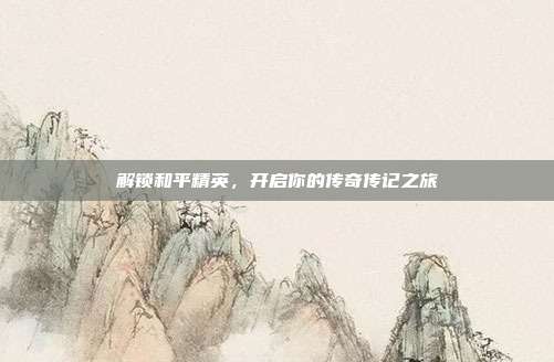解锁和平精英,开启你的传奇传记之旅