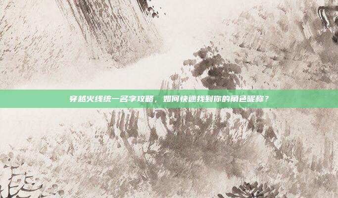 穿越火线统一名字攻略,如何快速找到你的角色昵称?